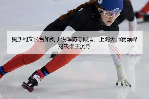 奥沙利文长台如剑丁俊晖防守似盾，上海大师赛巅峰对决谁主沉浮
