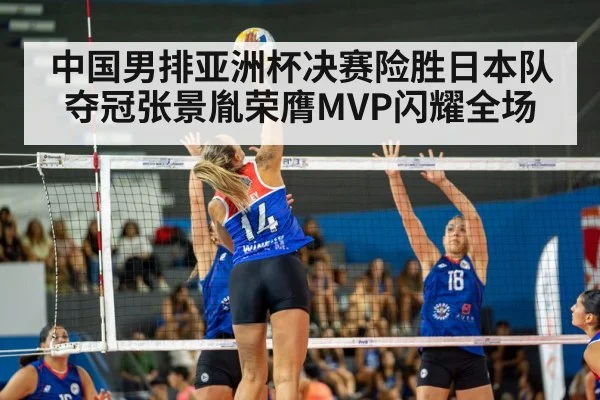 中国男排亚洲杯决赛险胜日本队夺冠张景胤荣膺MVP闪耀全场