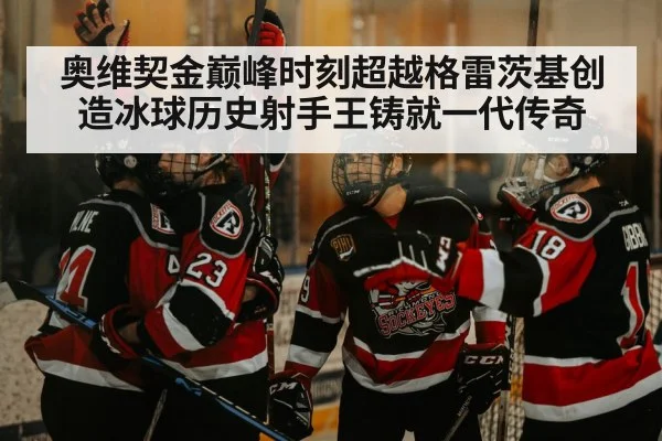 奥维契金巅峰时刻超越格雷茨基创造冰球历史射手王铸就一代传奇