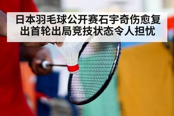 日本羽毛球公开赛石宇奇伤愈复出首轮出局竞技状态令人担忧