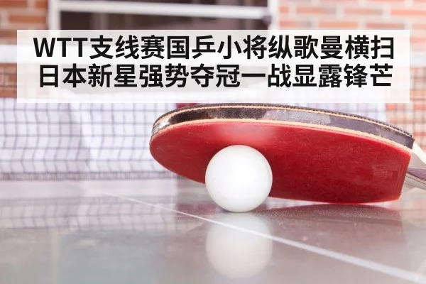 WTT支线赛国乒小将纵歌曼横扫日本新星强势夺冠一战显露锋芒