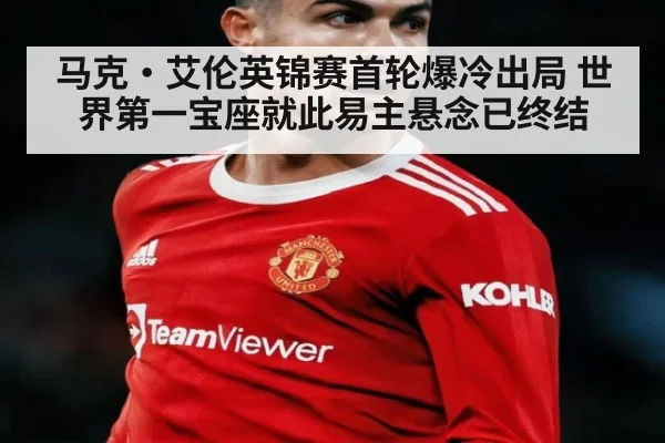 马克·艾伦英锦赛首轮爆冷出局 世界第一宝座就此易主悬念已终结