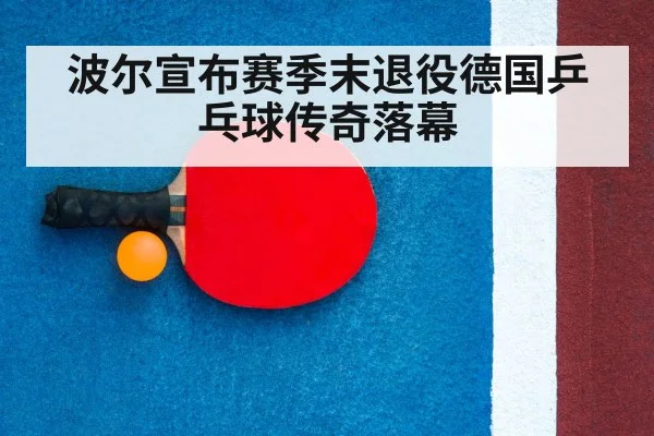 波尔宣布赛季末退役德国乒乓球传奇落幕