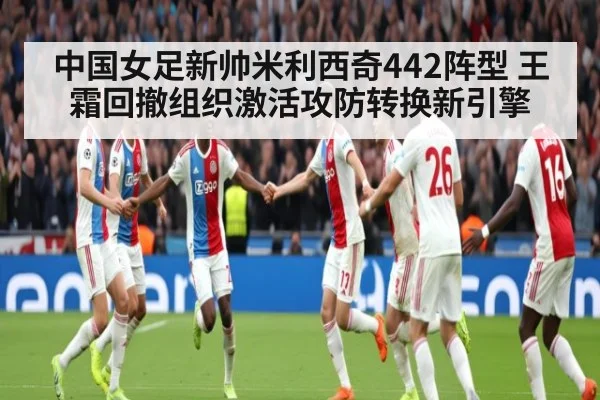 中国女足新帅米利西奇442阵型 王霜回撤组织激活攻防转换新引擎