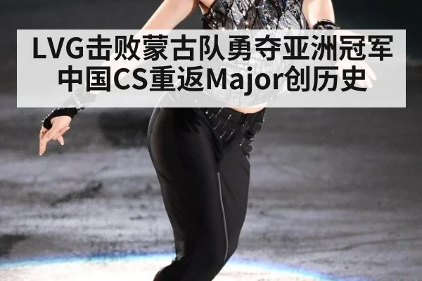 LVG击败蒙古队勇夺亚洲冠军 中国CS重返Major创历史