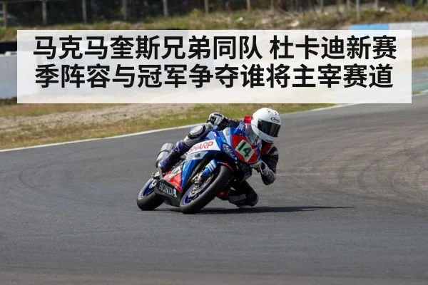 马克马奎斯兄弟同队 杜卡迪新赛季阵容与冠军争夺谁将主宰赛道