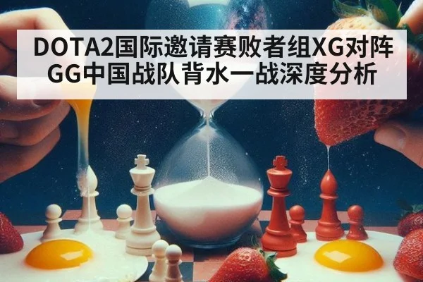 DOTA2国际邀请赛败者组XG对阵GG中国战队背水一战深度分析