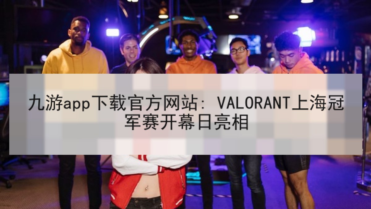 九游app下载官方网站: VALORANT上海冠军赛开幕日亮相